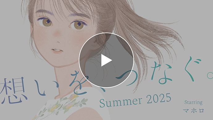 想いを、つなぐ。 Summer 2025 Starring マホロ