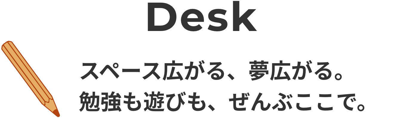 スペース広がる、夢広がる。勉強も遊びも、ぜんぶここで。
