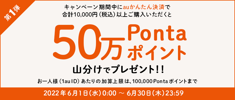 キャンペーン期間中にauかんたん決済で10,000円（税込）以上ご購入いただくと50万Pontaポイント山分けでプレゼント	お一人様（1au ID）あたりの加算上限は、100,000Pontaポイントまで　2022年6月1日(水)0:00 ～ 6月30日(木)23:59