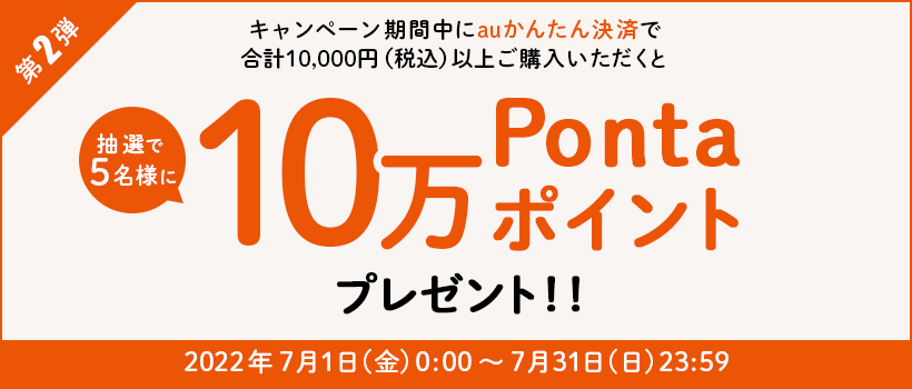 キャンペーン期間中にauかんたん決済で10,000円（税込）以上ご購入いただくと抽選で５名様に10万Pontaポイントプレゼント	2022年7月1日(金)0:00 ～ 7月31日(日)23:59