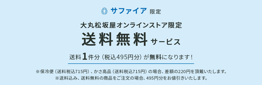 サファイア限定 大丸松坂屋オンラインストア限定 送料無料サービス 送料1件分（税込495円分）が無料になります！ ※保冷便（送料税込715円）、かさ高品（送料税込715円）の場合、差額の220円を頂戴いたします。 ※送料込み、送料無料の商品をご注文の場合、495円分をお値引きいたします。