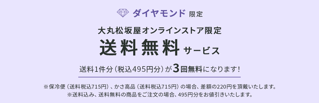 ダイヤモンド限定 大丸松坂屋オンラインストア限定 送料無料サービス 送料1件分（税込495円分）が3回無料になります！ ※保冷便（送料税込715円）、かさ高品（送料税込715円）の場合、差額の220円を頂戴いたします。 ※送料込み、送料無料の商品をご注文の場合、495円分をお値引きいたします。