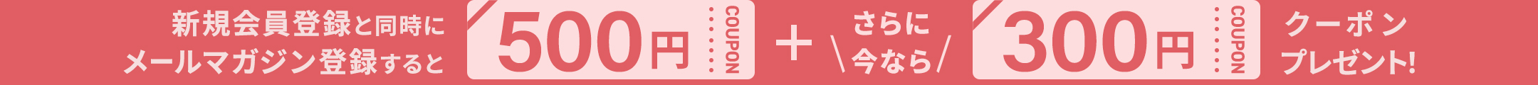 新規会員登録と同時にメールマガジン登録するとすぐに使える５００円ＯＦＦクーポン＋さらに今なら３００円ＯＦＦクーポンプレゼント！