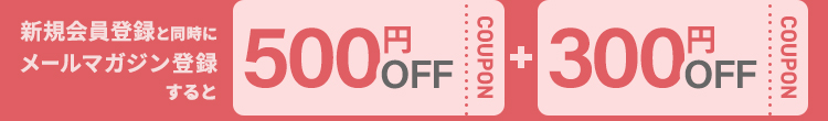 新規会員登録と同時にメールマガジン登録するとすぐに使える５００円ＯＦＦクーポン＋さらに今なら３００円ＯＦＦクーポンプレゼント！
